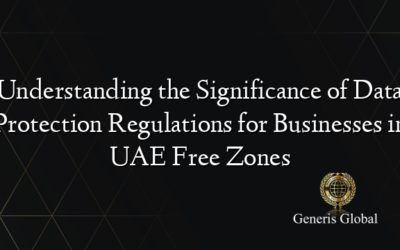 Understanding the Significance of Data Protection Regulations for Businesses in UAE Free Zones