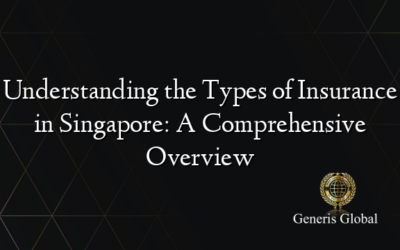 Understanding the Types of Insurance in Singapore: A Comprehensive Overview