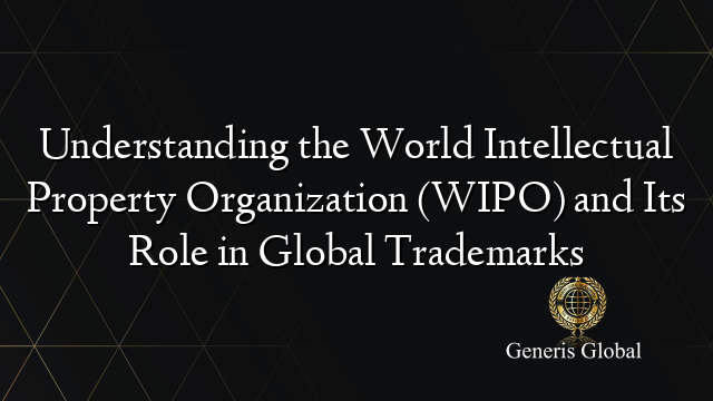 Understanding the World Intellectual Property Organization (WIPO) and Its Role in Global Trademarks