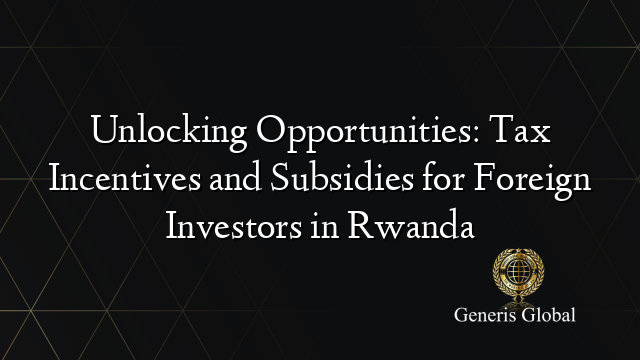 Unlocking Opportunities: Tax Incentives and Subsidies for Foreign Investors in Rwanda