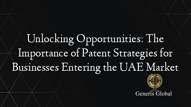 Unlocking Opportunities: The Importance of Patent Strategies for Businesses Entering the UAE Market
