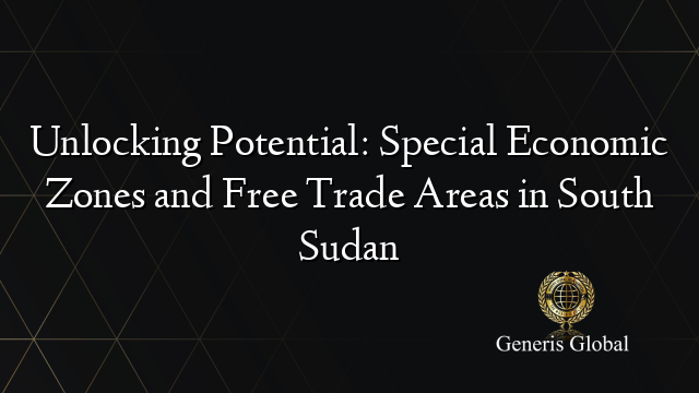 Unlocking Potential: Special Economic Zones and Free Trade Areas in South Sudan