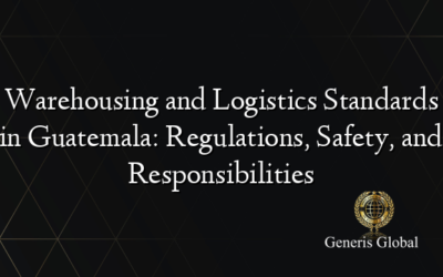 Warehousing and Logistics Standards in Guatemala: Regulations, Safety, and Responsibilities