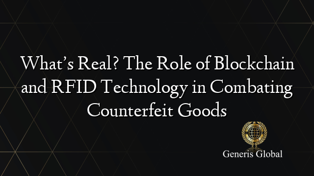 What’s Real? The Role of Blockchain and RFID Technology in Combating Counterfeit Goods