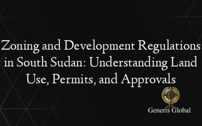 Zoning and Development Regulations in South Sudan: Understanding Land Use, Permits, and Approvals