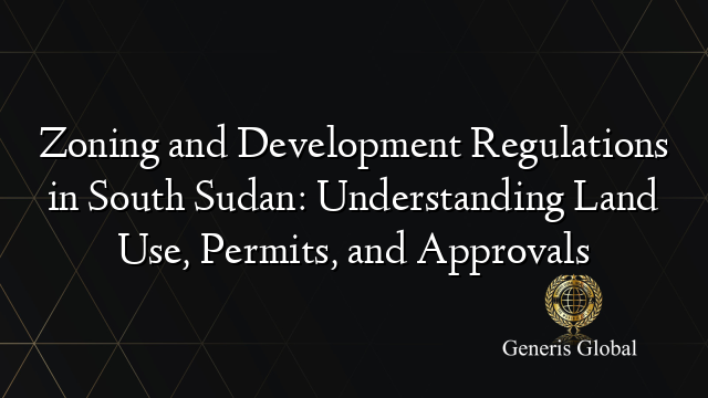 Zoning and Development Regulations in South Sudan: Understanding Land Use, Permits, and Approvals