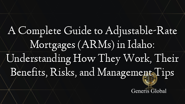 A Complete Guide to Adjustable-Rate Mortgages (ARMs) in Idaho: Understanding How They Work, Their Benefits, Risks, and Management Tips