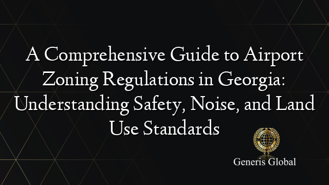 A Comprehensive Guide to Airport Zoning Regulations in Georgia: Understanding Safety, Noise, and Land Use Standards