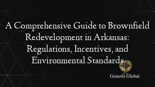 A Comprehensive Guide to Brownfield Redevelopment in Arkansas: Regulations, Incentives, and Environmental Standards