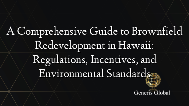 A Comprehensive Guide to Brownfield Redevelopment in Hawaii: Regulations, Incentives, and Environmental Standards