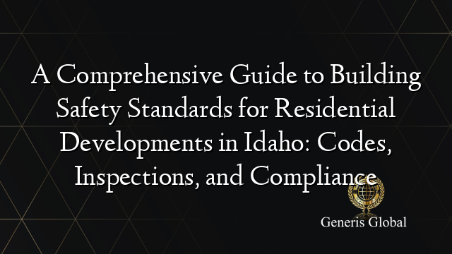 A Comprehensive Guide to Building Safety Standards for Residential Developments in Idaho: Codes, Inspections, and Compliance