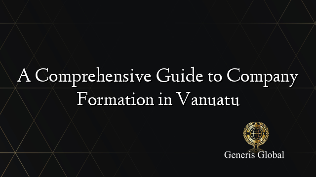 A Comprehensive Guide to Company Formation in Vanuatu