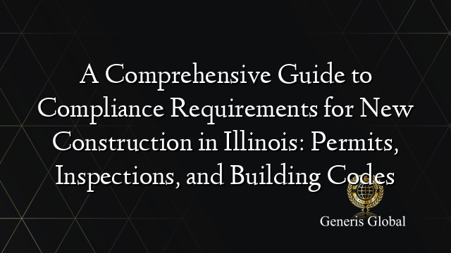 A Comprehensive Guide to Compliance Requirements for New Construction in Illinois: Permits, Inspections, and Building Codes