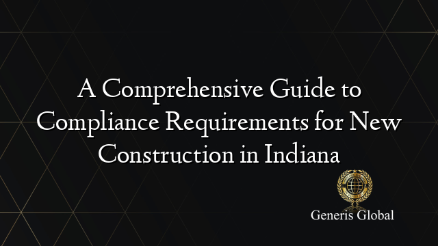 A Comprehensive Guide to Compliance Requirements for New Construction in Indiana