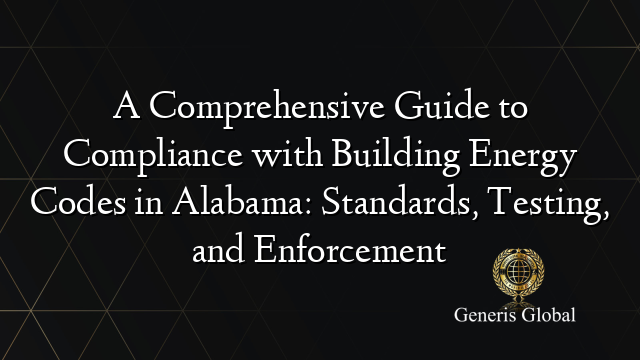 A Comprehensive Guide to Compliance with Building Energy Codes in Alabama: Standards, Testing, and Enforcement