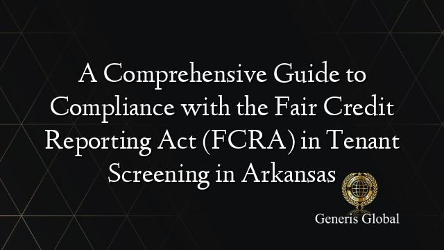 A Comprehensive Guide to Compliance with the Fair Credit Reporting Act (FCRA) in Tenant Screening in Arkansas