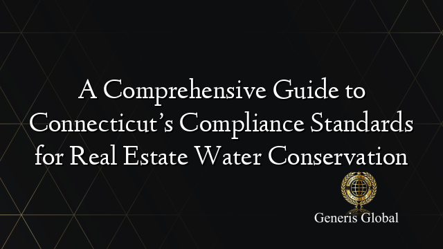 A Comprehensive Guide to Connecticut’s Compliance Standards for Real Estate Water Conservation