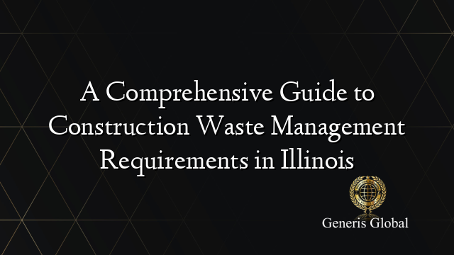 A Comprehensive Guide to Construction Waste Management Requirements in Illinois