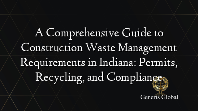 A Comprehensive Guide to Construction Waste Management Requirements in Indiana: Permits, Recycling, and Compliance