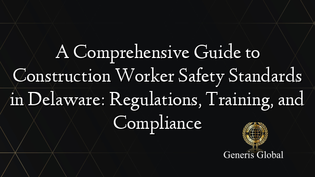 A Comprehensive Guide to Construction Worker Safety Standards in Delaware: Regulations, Training, and Compliance