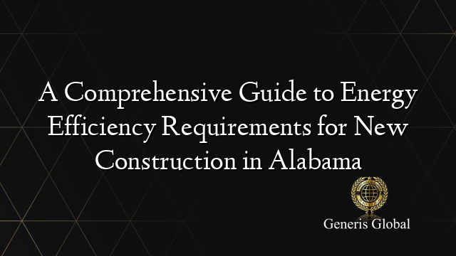 A Comprehensive Guide to Energy Efficiency Requirements for New Construction in Alabama