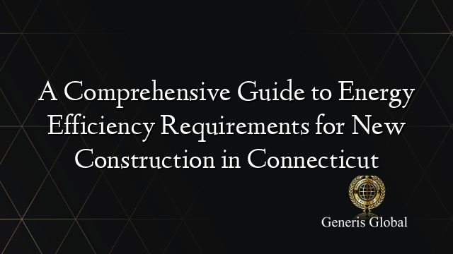 A Comprehensive Guide to Energy Efficiency Requirements for New Construction in Connecticut