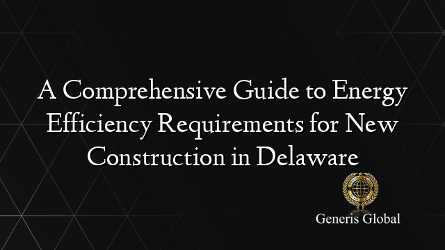 A Comprehensive Guide to Energy Efficiency Requirements for New Construction in Delaware