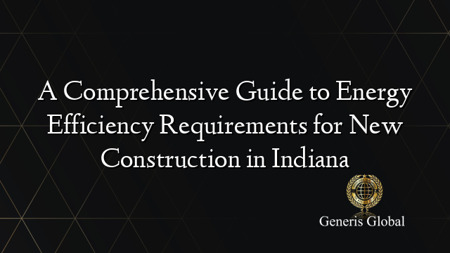 A Comprehensive Guide to Energy Efficiency Requirements for New Construction in Indiana