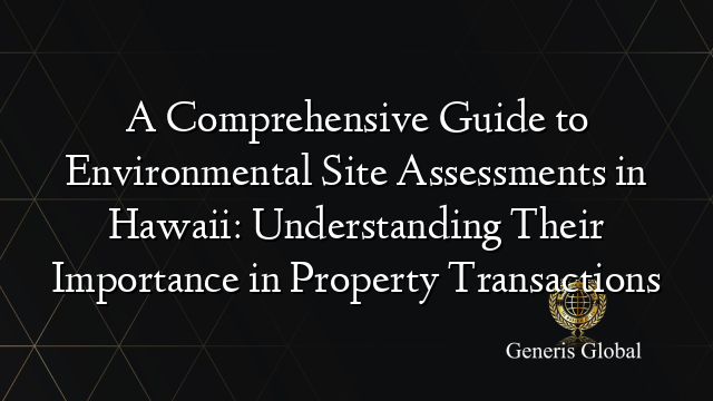 A Comprehensive Guide to Environmental Site Assessments in Hawaii: Understanding Their Importance in Property Transactions