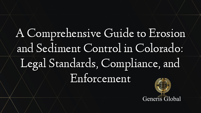 A Comprehensive Guide to Erosion and Sediment Control in Colorado: Legal Standards, Compliance, and Enforcement