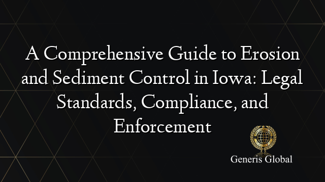 A Comprehensive Guide to Erosion and Sediment Control in Iowa: Legal Standards, Compliance, and Enforcement