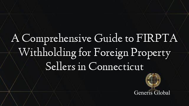 A Comprehensive Guide to FIRPTA Withholding for Foreign Property Sellers in Connecticut