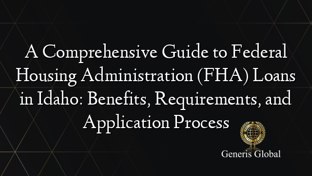 A Comprehensive Guide to Federal Housing Administration (FHA) Loans in Idaho: Benefits, Requirements, and Application Process