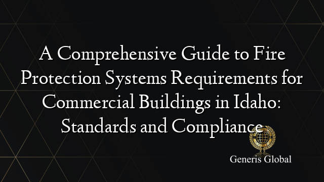 A Comprehensive Guide to Fire Protection Systems Requirements for Commercial Buildings in Idaho: Standards and Compliance