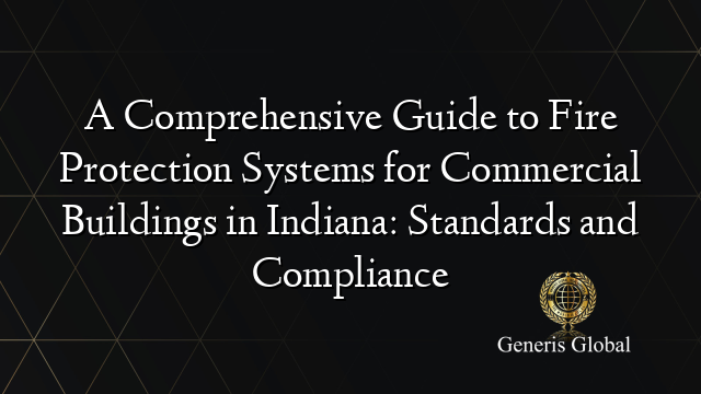 A Comprehensive Guide to Fire Protection Systems for Commercial Buildings in Indiana: Standards and Compliance