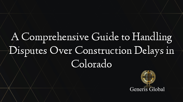 A Comprehensive Guide to Handling Disputes Over Construction Delays in Colorado