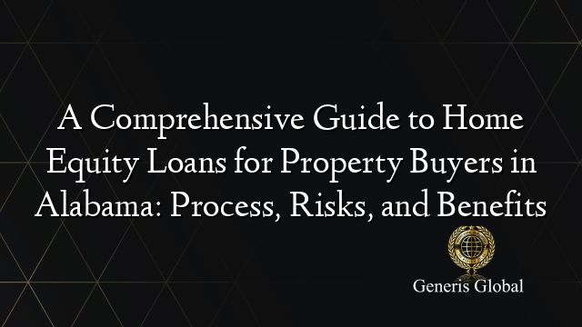 A Comprehensive Guide to Home Equity Loans for Property Buyers in Alabama: Process, Risks, and Benefits
