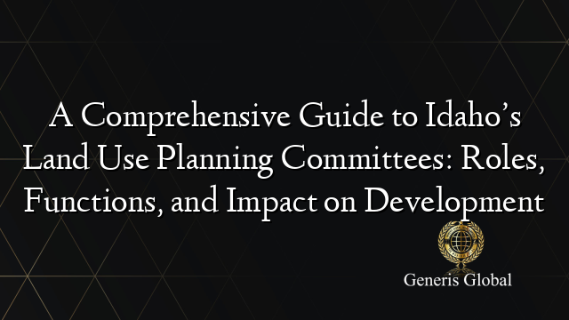 A Comprehensive Guide to Idaho’s Land Use Planning Committees: Roles, Functions, and Impact on Development