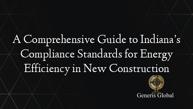 A Comprehensive Guide to Indiana’s Compliance Standards for Energy Efficiency in New Construction