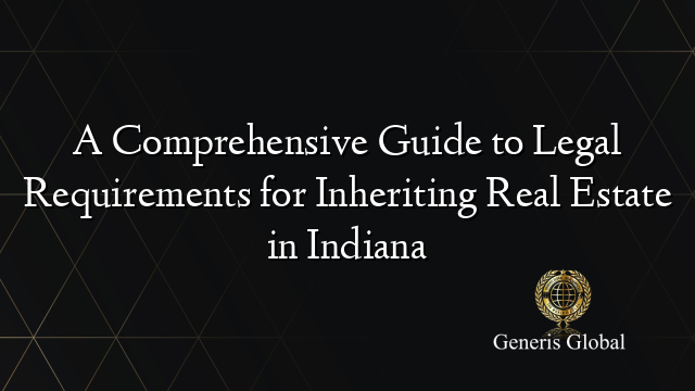 A Comprehensive Guide to Legal Requirements for Inheriting Real Estate in Indiana