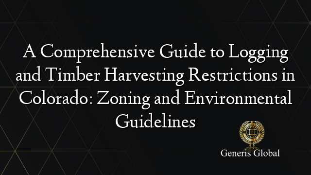 A Comprehensive Guide to Logging and Timber Harvesting Restrictions in Colorado: Zoning and Environmental Guidelines