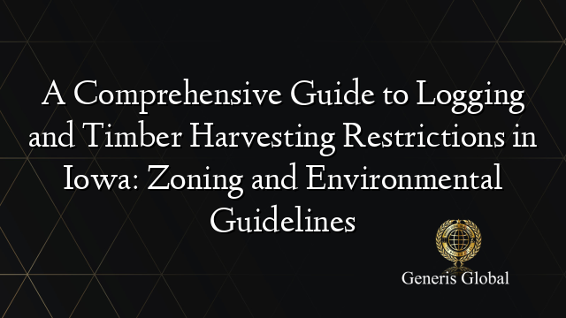 A Comprehensive Guide to Logging and Timber Harvesting Restrictions in Iowa: Zoning and Environmental Guidelines