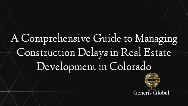 A Comprehensive Guide to Managing Construction Delays in Real Estate Development in Colorado