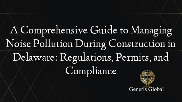 A Comprehensive Guide to Managing Noise Pollution During Construction in Delaware: Regulations, Permits, and Compliance