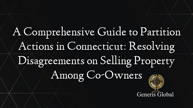 A Comprehensive Guide to Partition Actions in Connecticut: Resolving Disagreements on Selling Property Among Co-Owners