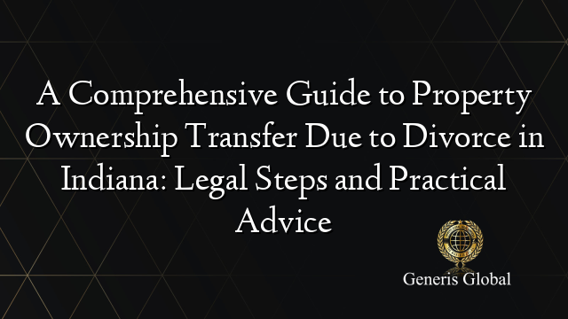 A Comprehensive Guide to Property Ownership Transfer Due to Divorce in Indiana: Legal Steps and Practical Advice