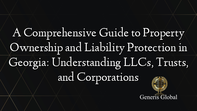 A Comprehensive Guide to Property Ownership and Liability Protection in Georgia: Understanding LLCs, Trusts, and Corporations