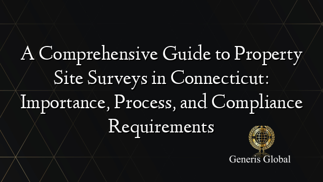 A Comprehensive Guide to Property Site Surveys in Connecticut: Importance, Process, and Compliance Requirements