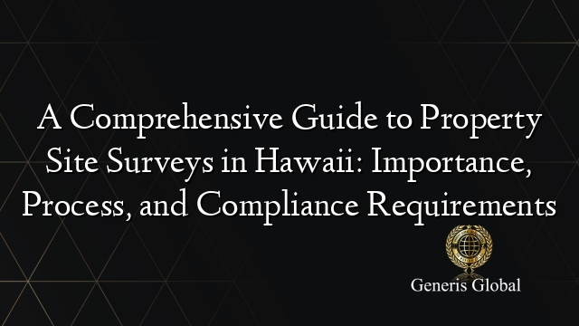 A Comprehensive Guide to Property Site Surveys in Hawaii: Importance, Process, and Compliance Requirements