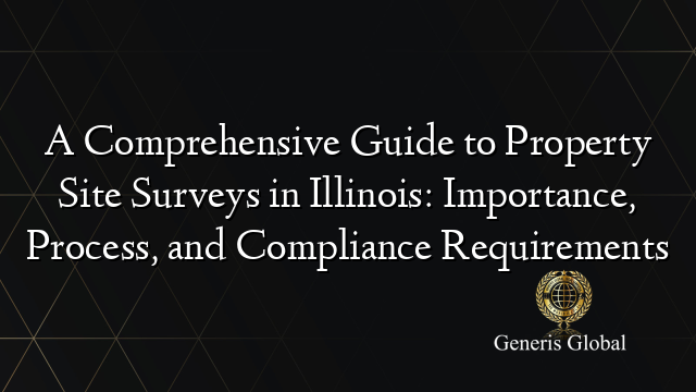 A Comprehensive Guide to Property Site Surveys in Illinois: Importance, Process, and Compliance Requirements